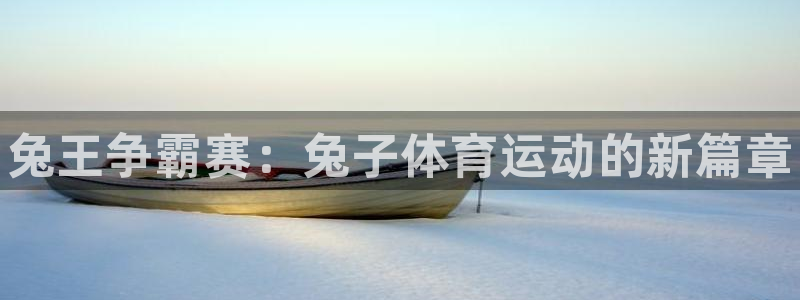 3377体育官网下载联系电话：兔王争霸赛：兔子体育运