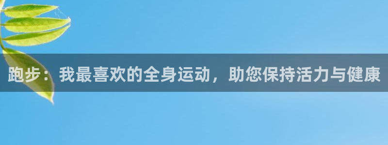 3377体育官方正版app娱乐网站：跑步：我最喜欢的全身运动