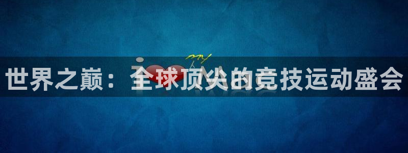 3377体育提款容易通过吗：世界之巅：全球顶尖的竞技运动盛会