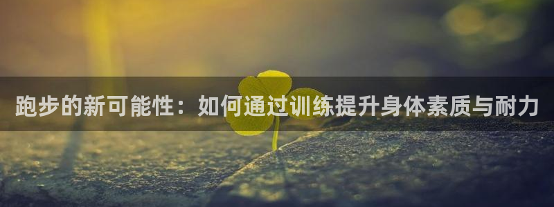  3377体育在线官网：跑步的新可能性：如何通过训练提升身体素